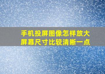 手机投屏图像怎样放大屏幕尺寸比较清晰一点