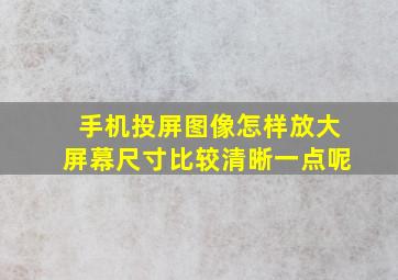 手机投屏图像怎样放大屏幕尺寸比较清晰一点呢