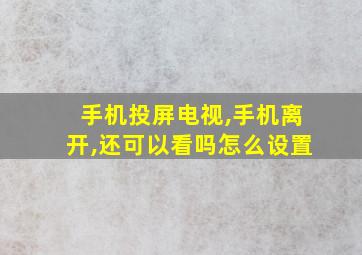 手机投屏电视,手机离开,还可以看吗怎么设置