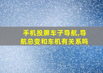 手机投屏车子导航,导航总变和车机有关系吗