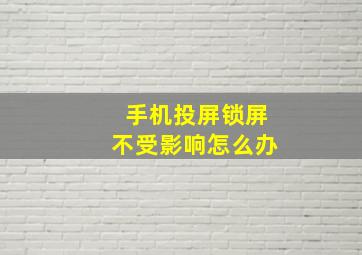 手机投屏锁屏不受影响怎么办