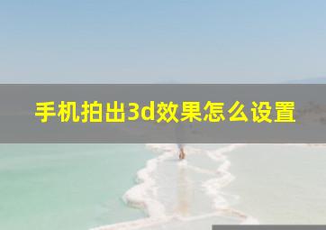 手机拍出3d效果怎么设置