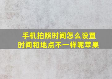 手机拍照时间怎么设置时间和地点不一样呢苹果