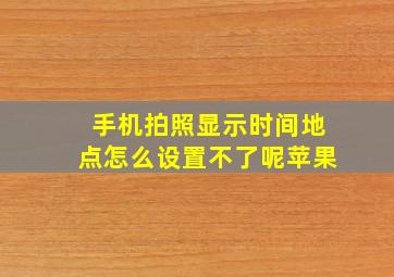 手机拍照显示时间地点怎么设置不了呢苹果