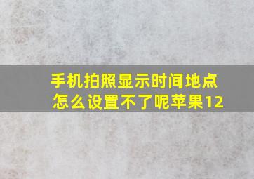 手机拍照显示时间地点怎么设置不了呢苹果12