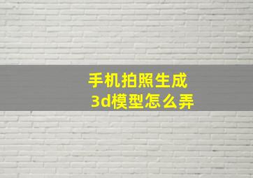 手机拍照生成3d模型怎么弄