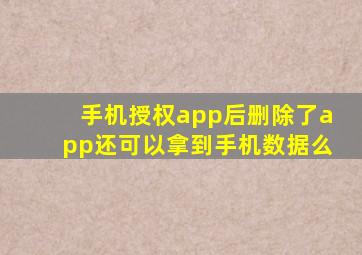 手机授权app后删除了app还可以拿到手机数据么