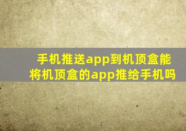 手机推送app到机顶盒能将机顶盒的app推给手机吗