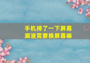 手机摔了一下屏幕漏液需要换屏幕嘛