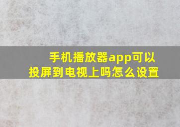 手机播放器app可以投屏到电视上吗怎么设置