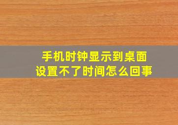 手机时钟显示到桌面设置不了时间怎么回事