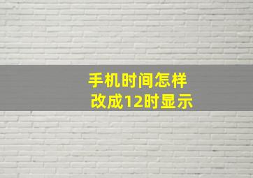 手机时间怎样改成12时显示