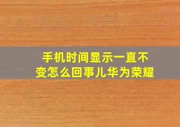 手机时间显示一直不变怎么回事儿华为荣耀