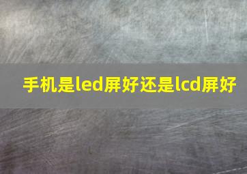 手机是led屏好还是lcd屏好