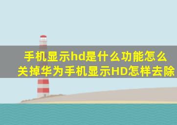 手机显示hd是什么功能怎么关掉华为手机显示HD怎样去除