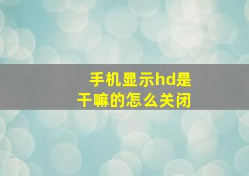 手机显示hd是干嘛的怎么关闭