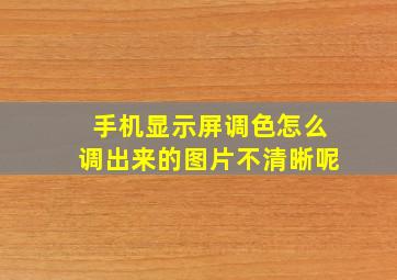 手机显示屏调色怎么调出来的图片不清晰呢