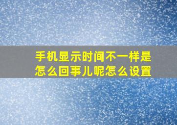 手机显示时间不一样是怎么回事儿呢怎么设置