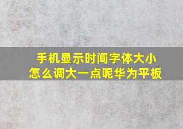 手机显示时间字体大小怎么调大一点呢华为平板