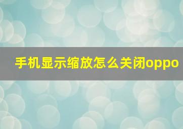 手机显示缩放怎么关闭oppo