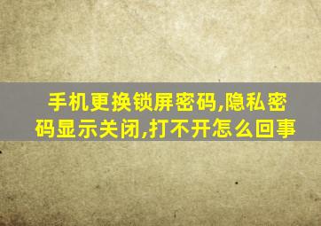 手机更换锁屏密码,隐私密码显示关闭,打不开怎么回事