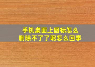 手机桌面上图标怎么删除不了了呢怎么回事