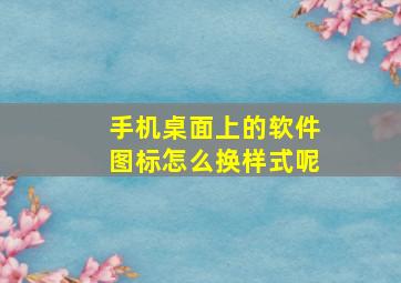 手机桌面上的软件图标怎么换样式呢