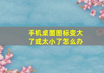 手机桌面图标变大了或太小了怎么办