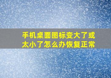 手机桌面图标变大了或太小了怎么办恢复正常