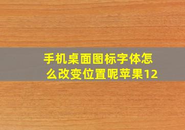 手机桌面图标字体怎么改变位置呢苹果12