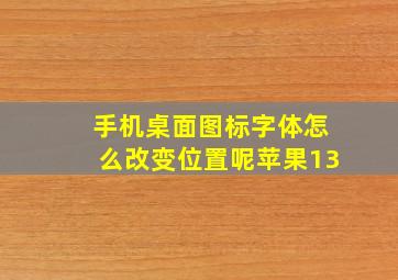 手机桌面图标字体怎么改变位置呢苹果13