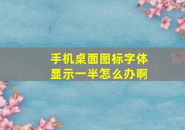 手机桌面图标字体显示一半怎么办啊