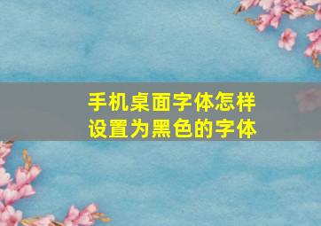 手机桌面字体怎样设置为黑色的字体