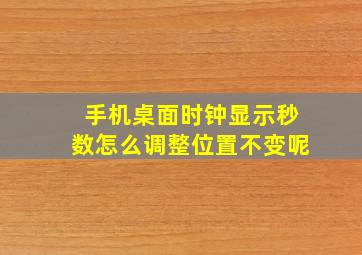 手机桌面时钟显示秒数怎么调整位置不变呢