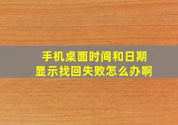 手机桌面时间和日期显示找回失败怎么办啊