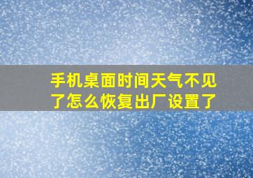 手机桌面时间天气不见了怎么恢复出厂设置了