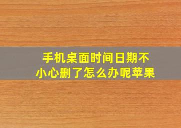 手机桌面时间日期不小心删了怎么办呢苹果