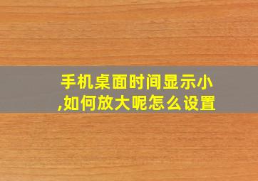 手机桌面时间显示小,如何放大呢怎么设置