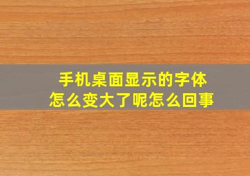 手机桌面显示的字体怎么变大了呢怎么回事