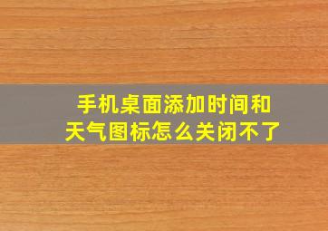 手机桌面添加时间和天气图标怎么关闭不了