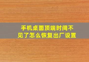 手机桌面顶端时间不见了怎么恢复出厂设置