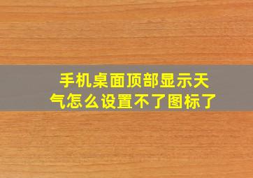 手机桌面顶部显示天气怎么设置不了图标了