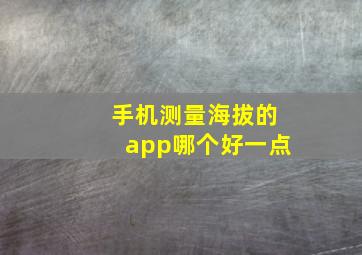 手机测量海拔的app哪个好一点