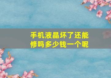 手机液晶坏了还能修吗多少钱一个呢