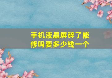 手机液晶屏碎了能修吗要多少钱一个