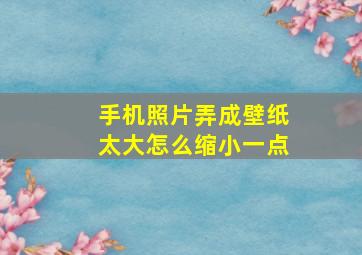 手机照片弄成壁纸太大怎么缩小一点