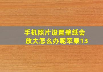 手机照片设置壁纸会放大怎么办呢苹果13