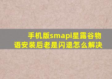 手机版smapi星露谷物语安装后老是闪退怎么解决