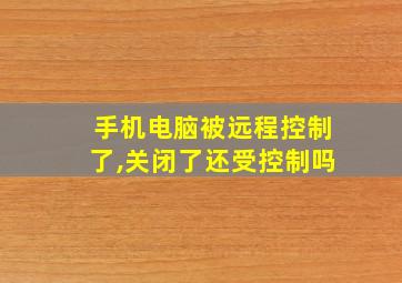 手机电脑被远程控制了,关闭了还受控制吗