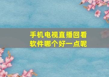 手机电视直播回看软件哪个好一点呢